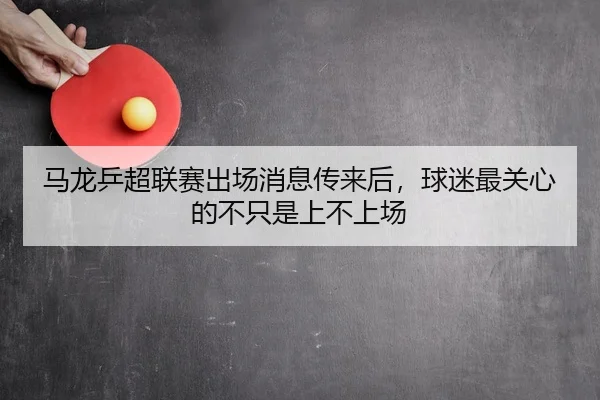 马龙乒超联赛出场消息传来后，球迷最关心的不只是上不上场（bet365）